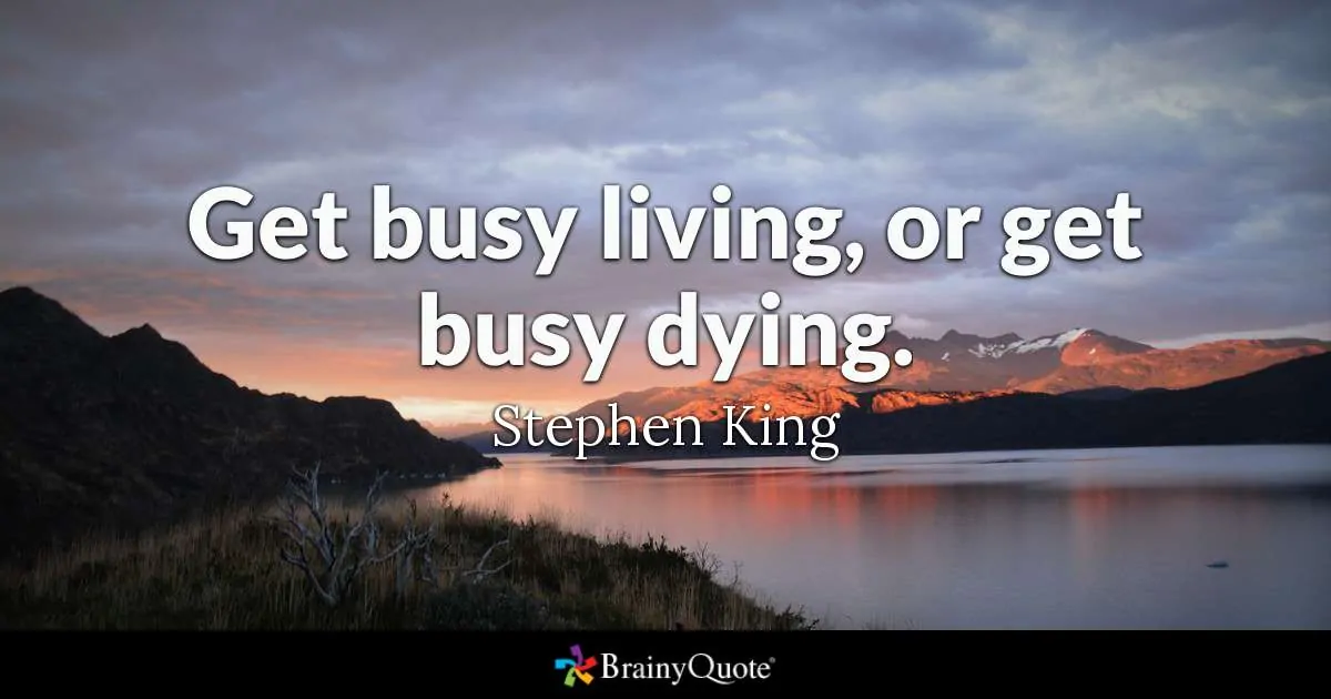 "Get busy living or get busy dying."
